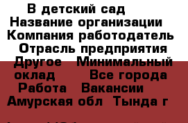 В детский сад № 1 › Название организации ­ Компания-работодатель › Отрасль предприятия ­ Другое › Минимальный оклад ­ 1 - Все города Работа » Вакансии   . Амурская обл.,Тында г.